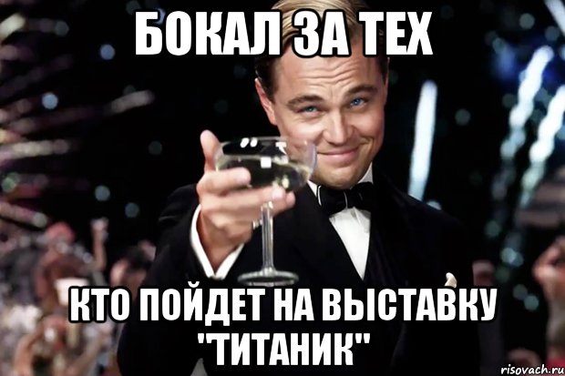 БОКАЛ ЗА ТЕХ КТО ПОЙДЕТ НА ВЫСТАВКУ "ТИТАНИК", Мем Великий Гэтсби (бокал за тех)