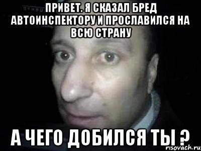 Привет. Я сказал бред автоинспектору и прославился на всю страну А чего добился ты ?