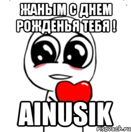 Жаным с днем рожденья тебя ! Ainusik, Мем  Я тебя люблю