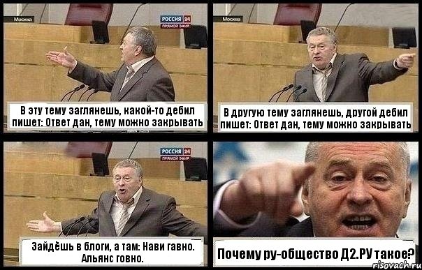 В эту тему заглянешь, какой-то дебил пишет: Ответ дан, тему можно закрывать В другую тему заглянешь, другой дебил пишет: Ответ дан, тему можно закрывать Зайдёшь в блоги, а там: Нави гавно. Альянс говно. Почему ру-общество Д2.РУ такое?, Комикс с Жириновским