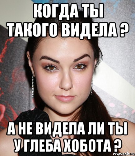 Когда ты такого видела ? А не видела ли ты у Глеба хобота ?, Мем  Саша Грей улыбается