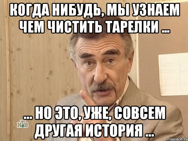 Когда нибудь, мы узнаем чем чистить тарелки ... ... но это, уже, совсем другая история ..., Мем Каневский (Но это уже совсем другая история)