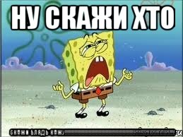 ну скажи хто скажи блядь кажу!!!!!!!!!!!!!!!!!!!!!!!!!!!!!!!!!!!!!!!!!!!!!!!!!!!!!!!!!!!!!!!!!!!!!!!!!!!!!!, Мем Спанч Боб плачет