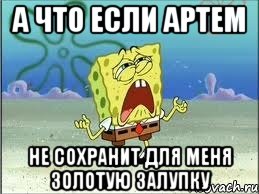 А что если Артем не сохранит для меня золотую залупку, Мем Спанч Боб плачет