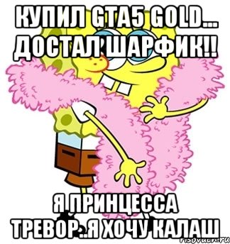 Купил GTA5 Gold... Достал шарфик!! Я принцесса Тревор..Я ХОЧУ КАЛАШ, Мем Спанч боб