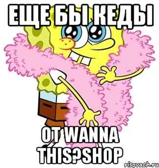 еще бы кеды от Wanna this?Shop, Мем Спанч боб