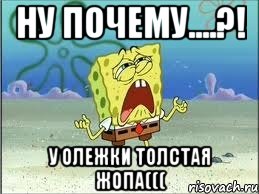 Ну почему....?! У Олежки толстая жопа(((, Мем Спанч Боб плачет