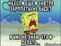 Ну если еще и завтра зарплаты не будет Я уже не знаю что и делать..., Мем Спанч Боб плачет