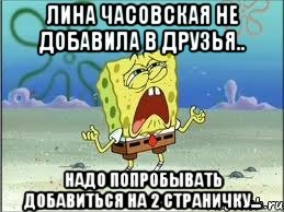 Лина Часовская не добавила в друзья.. надо попробывать добавиться на 2 страничку..., Мем Спанч Боб плачет