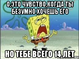 О,это чувство,когда ты безумно хочешь его Но тебе всего 14 лет, Мем Спанч Боб плачет