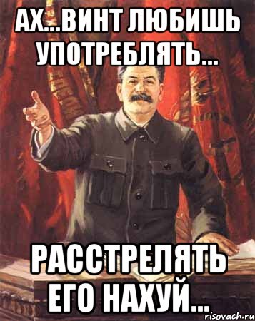 АХ...ВИНТ ЛЮБИШЬ УПОТРЕБЛЯТЬ... РАССТРЕЛЯТЬ ЕГО НАХУЙ..., Мем  сталин цветной