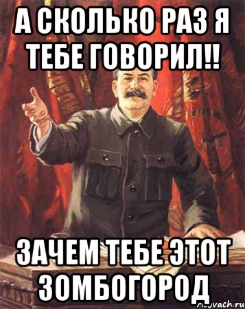 а сколько раз я тебе говорил!! Зачем тебе этот Зомбогород, Мем  сталин цветной