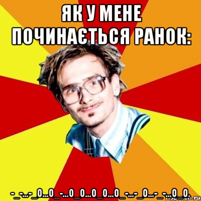 Як у мене починається ранок: -_-...-_о...о_-...О_О...о_о...о_-...-_о...-_-...О_О., Мем   Студент практикант