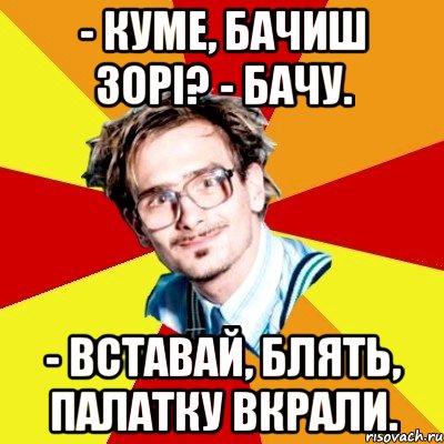 - Куме, бачиш зорі? - Бачу. - Вставай, блять, палатку вкрали.