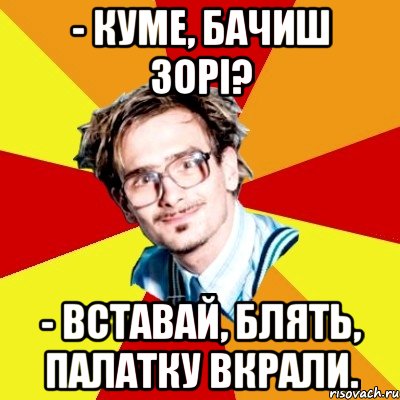 - Куме, бачиш зорі? - Вставай, блять, палатку вкрали.