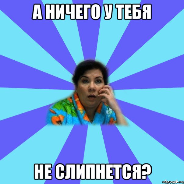 А ничего у тебя Не слипнется?