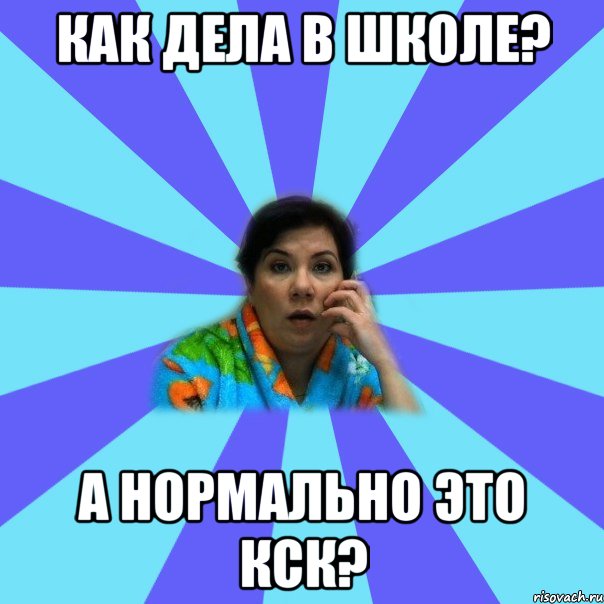 Как дела в школе? А нормально это кск?, Мем типичная мама