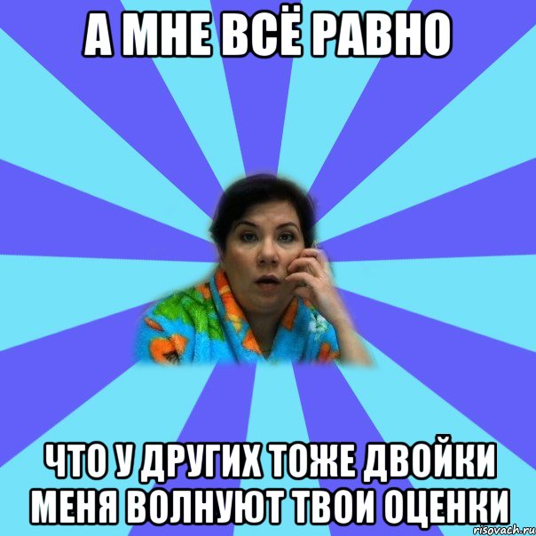 а мне всё равно что у других тоже двойки меня волнуют твои оценки, Мем типичная мама