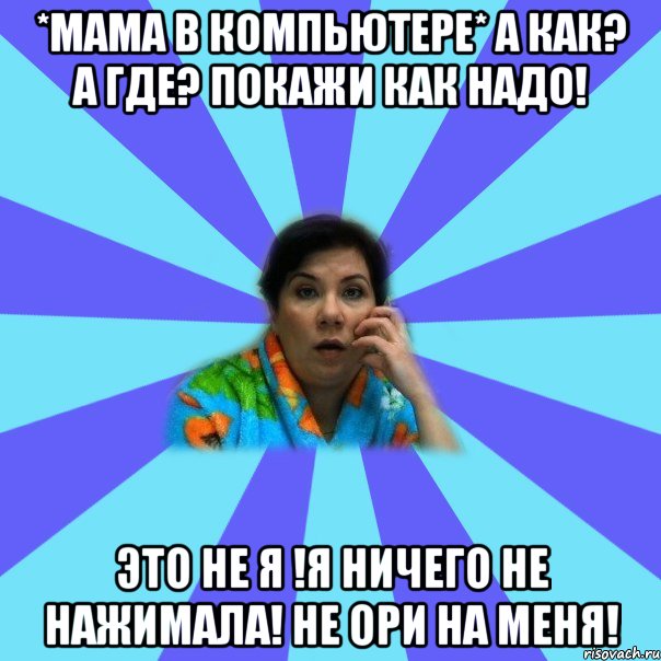 *Мама в компьютере* А как? А где? Покажи как надо! Это не я !Я ничего не нажимала! Не ори на меня!, Мем типичная мама