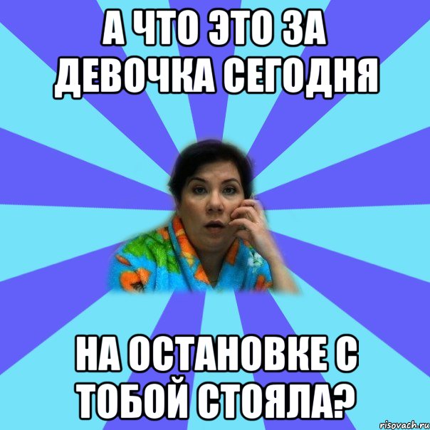 а что это за девочка сегодня на остановке с тобой стояла?, Мем типичная мама