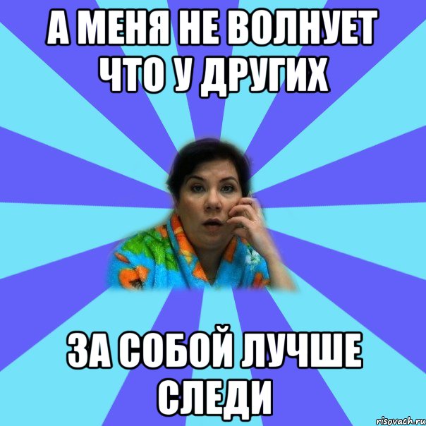 а меня не волнует что у других за собой лучше следи, Мем типичная мама