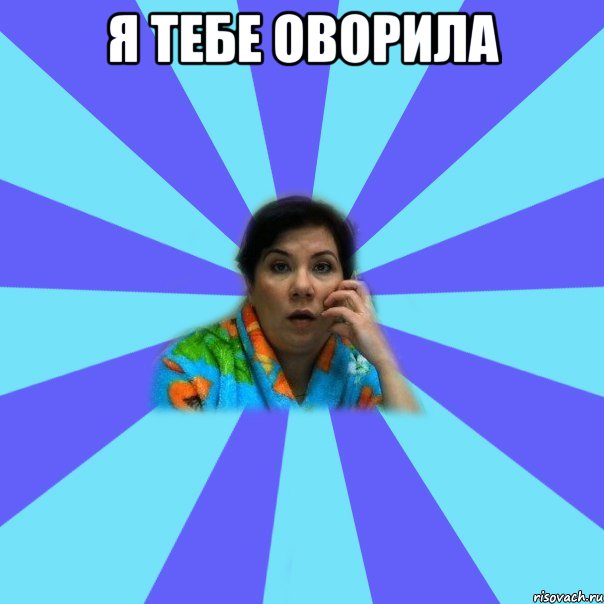 Я тебе оворила 