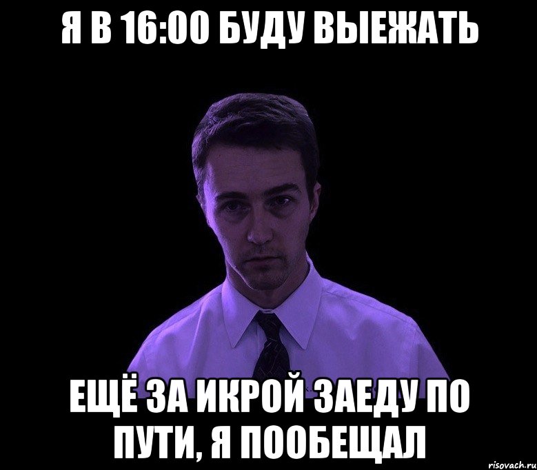 Я в 16:00 буду выежать Ещё за икрой заеду по пути, я пообещал, Мем типичный недосыпающий