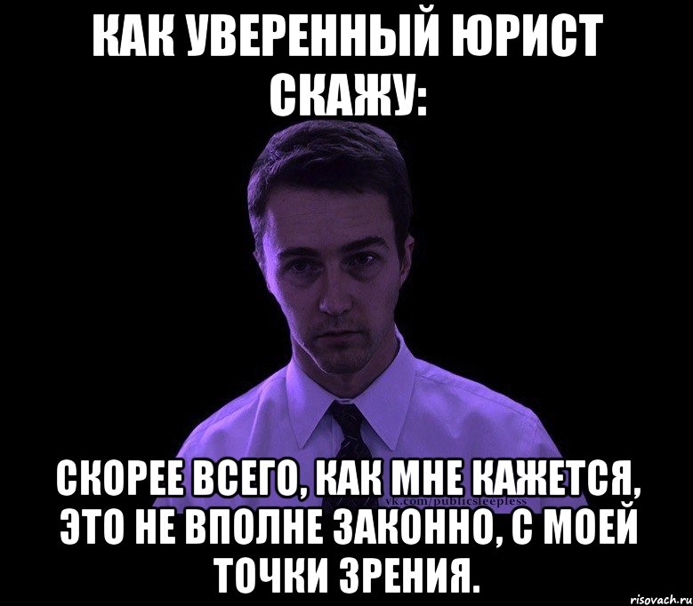 Как уверенный юрист скажу: Скорее всего, как мне кажется, это не вполне законно, с моей точки зрения., Мем типичный недосыпающий