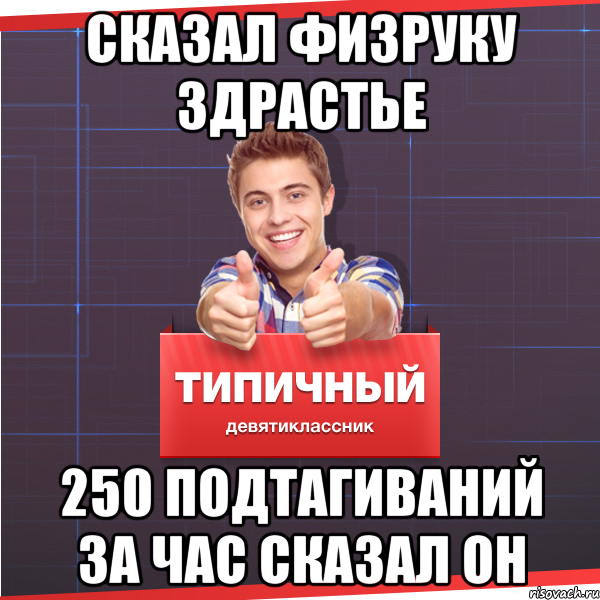 Сказал физруку здрастье 250 подтагиваний за час сказал он, Мем Типичный десятиклассник