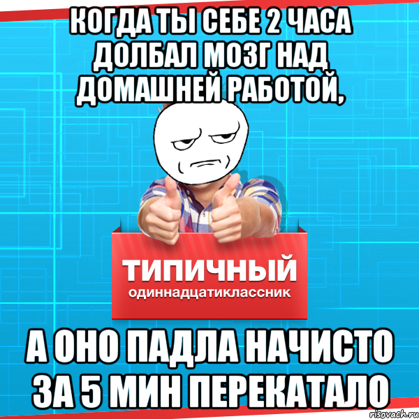 когда ты себе 2 часа долбал мозг над домашней работой, а оно падла начисто за 5 мин перекатало, Мем Типичный одиннадцатиклассник