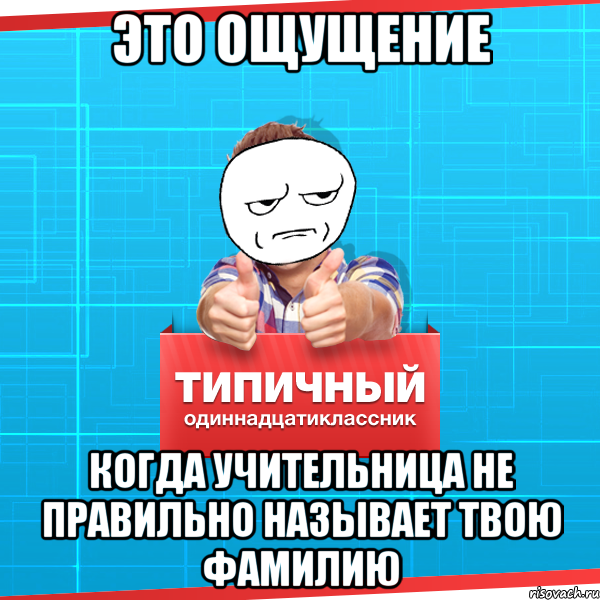 это ощущение когда учительница не правильно называет твою фамилию, Мем Типичный одиннадцатиклассник