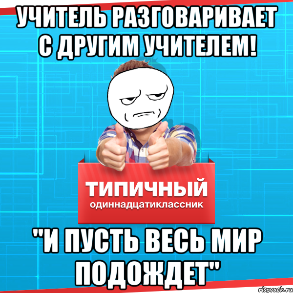 учитель разговаривает с другим учителем! "и пусть весь мир подождет", Мем Типичный одиннадцатиклассник