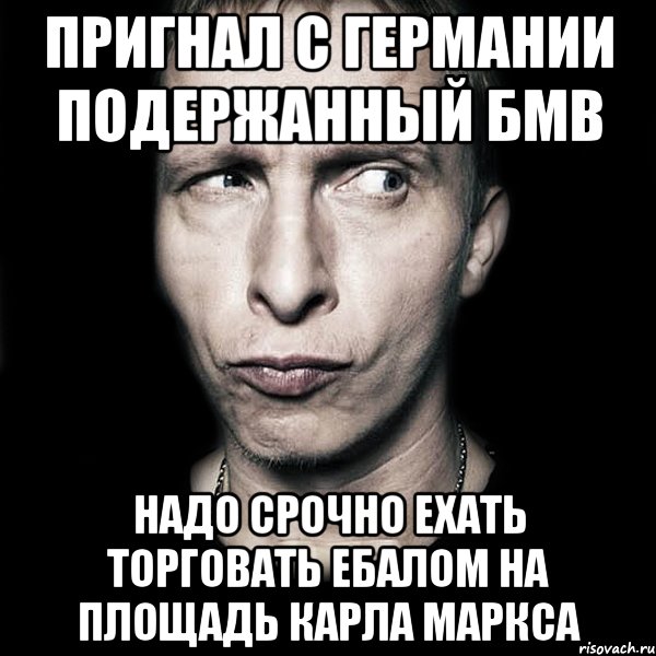 ПРИГНАЛ С ГЕРМАНИИ ПОДЕРЖАННЫЙ БМВ НАДО СРОЧНО ЕХАТЬ ТОРГОВАТЬ ЕБАЛОМ НА ПЛОЩАДЬ КАРЛА МАРКСА, Мем  Типичный Охлобыстин