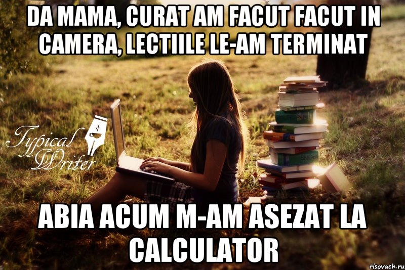 DA mama, curat am facut facut in camera, lectiile le-am terminat Abia acum m-am asezat la calculator