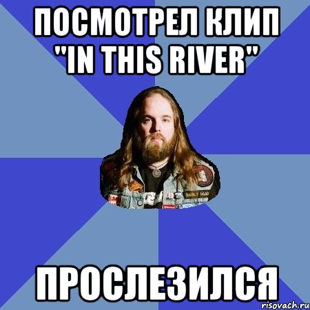 Посмотрел клип "In this river" прослезился, Мем Типичный Трэшер