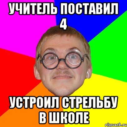 Учитель поставил 4 Устроил стрельбу в школе, Мем Типичный ботан