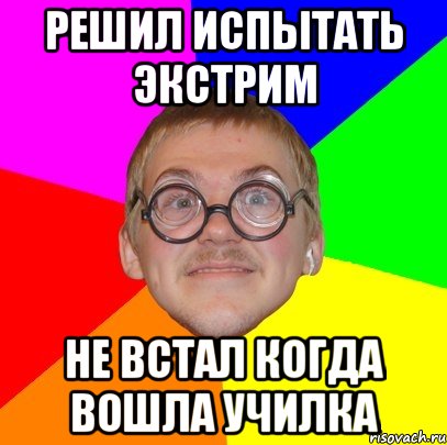 решил испытать экстрим не встал когда вошла училка, Мем Типичный ботан