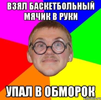 взял баскетбольный мячик в руки упал в обморок, Мем Типичный ботан