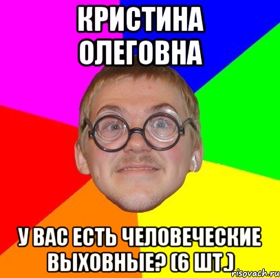 Кристина Олеговна У Вас есть человеческие выховные? (6 шт.), Мем Типичный ботан