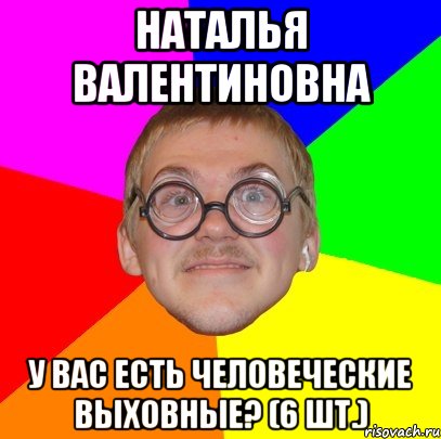 Наталья Валентиновна У Вас есть человеческие выховные? (6 шт.), Мем Типичный ботан