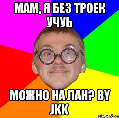 мам, я без троек учуь можно на лан? by Jkk, Мем Типичный ботан