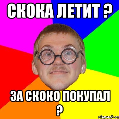 СКОКА ЛЕТИТ ? ЗА СКОКО ПОКУПАЛ ?, Мем Типичный ботан