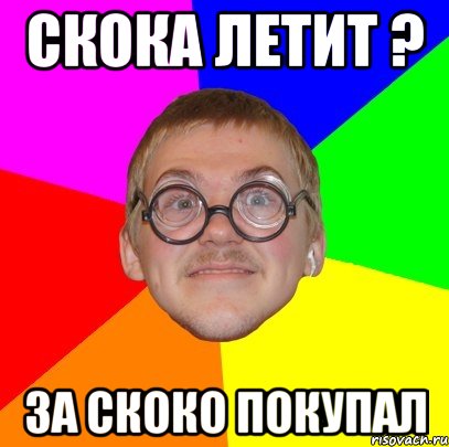 СКОКА ЛЕТИТ ? За скоко покупал, Мем Типичный ботан