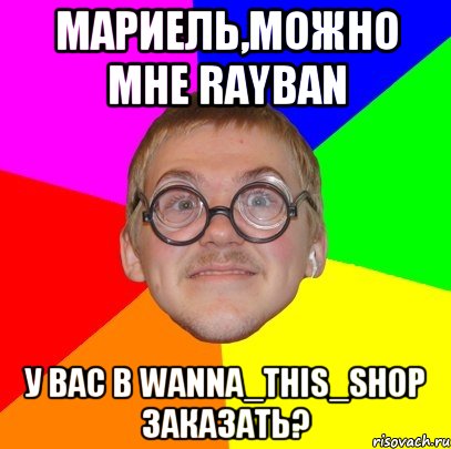 МАРИЕЛЬ,МОЖНО МНЕ RAYBAN У ВАС В WANNA_THIS_SHOP ЗАКАЗАТЬ?, Мем Типичный ботан