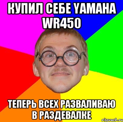 КУПИЛ СЕБЕ YAMAHA WR450 ТЕПЕРЬ ВСЕХ РАЗВАЛИВАЮ В РАЗДЕВАЛКЕ, Мем Типичный ботан