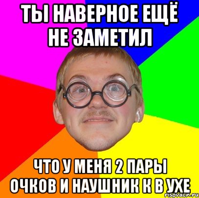 Ты наверное ещё не заметил Что у меня 2 пары очков и наушник к в ухе, Мем Типичный ботан