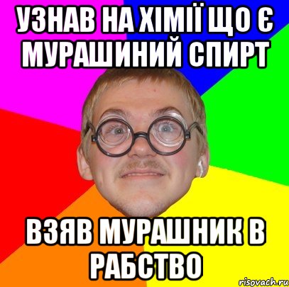 Узнав на хімії що є мурашиний спирт Взяв мурашник в рабство, Мем Типичный ботан