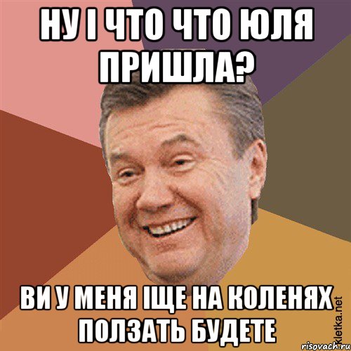 ну і что что юля пришла? ви у меня іще на коленях ползать будете, Мем Типовий Яник