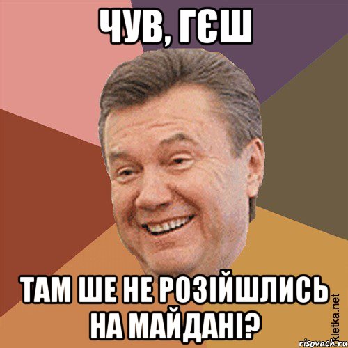 чув, гєш там ше не розійшлись на майдані?