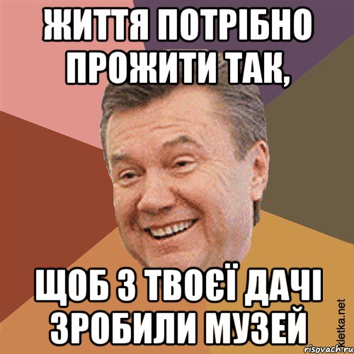 Життя потрібно прожити так, щоб з твоєї дачі зробили музей